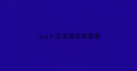 “csol大逃杀漫画哪里看(csol大逃杀地图有哪些)