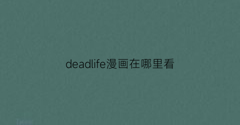 “deadlife漫画在哪里看(deadahead漫画)