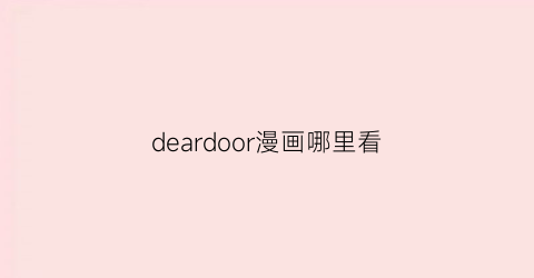 “deardoor漫画哪里看(deardoor漫画在线阅读)