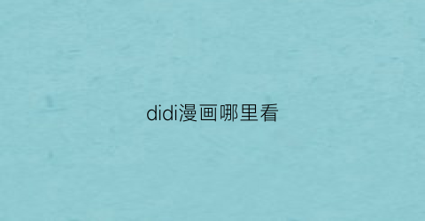 “didi漫画哪里看(滴滴漫画app)