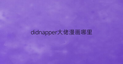 “didnapper大佬漫画哪里(大佬漫画作品)