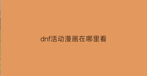 “dnf活动漫画在哪里看(dnf活动页面在哪)