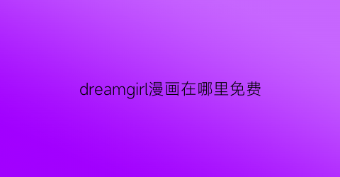 “dreamgirl漫画在哪里免费(dream漫画版)