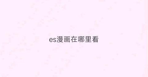 “es漫画在哪里看(ehs漫画)