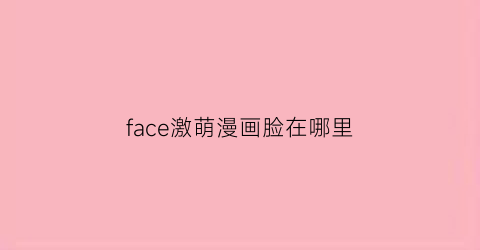 “face激萌漫画脸在哪里(faceu激萌)