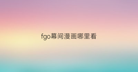 “fgo幕间漫画哪里看(fgo幕间剧情做完了还能看吗)