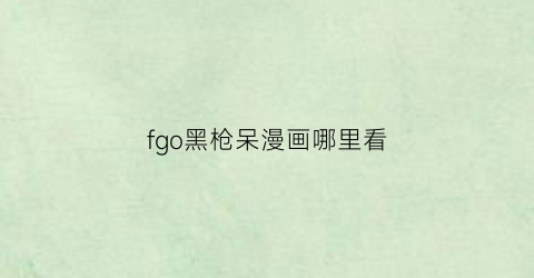 “fgo黑枪呆漫画哪里看(fgo黑枪呆满破立绘图)