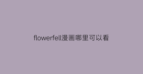 “flowerfell漫画哪里可以看(floweyfell漫画)