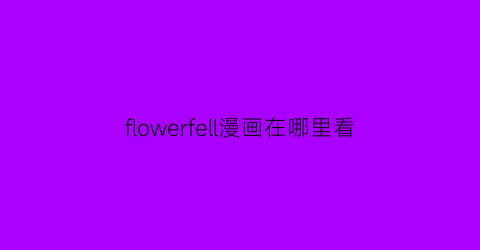 “flowerfell漫画在哪里看(flowerfell漫画翻译)