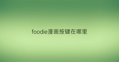 “foodie漫画按键在哪里(foodie漫画)