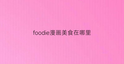 “foodie漫画美食在哪里(美食漫画版)