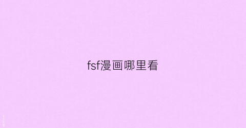 “fsf漫画哪里看(fsnhf漫画)