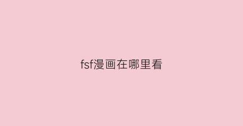 “fsf漫画在哪里看(fsf漫画更到第几章)