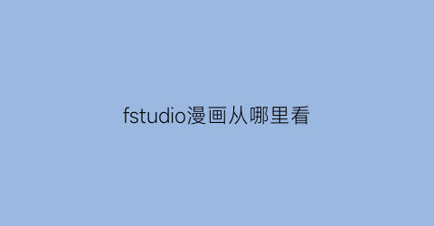 “fstudio漫画从哪里看(funchstudio漫画)