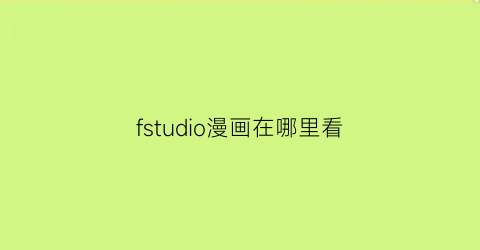 “fstudio漫画在哪里看(fstudio漫画第一部)