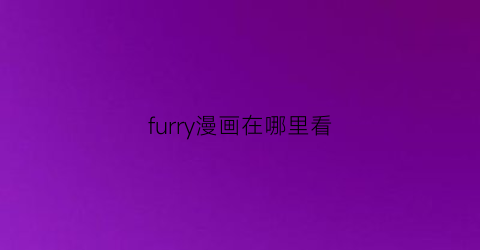 “furry漫画在哪里看(怎么看furry的漫画)