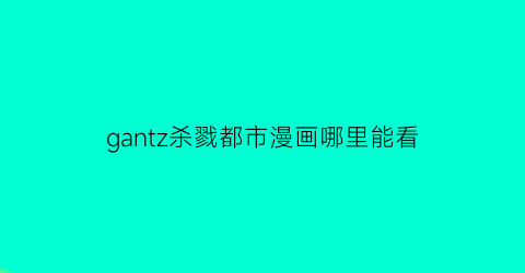 “gantz杀戮都市漫画哪里能看