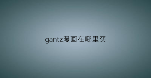 “gantz漫画在哪里买(gantz漫画顺序)