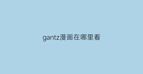 “gantz漫画在哪里看(gantz漫画结局)