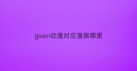 “given动漫对应漫画哪里(given动漫是be吗)