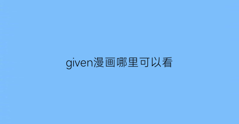 “given漫画哪里可以看(given在线漫画)