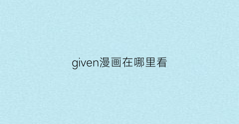 “given漫画在哪里看(given在线漫画)