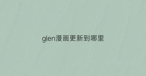 glen漫画更新到哪里