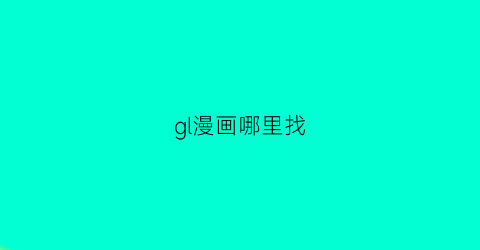 “gl漫画哪里找(可以看gl漫画的微信公众号)