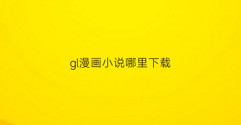 “gl漫画小说哪里下载(gl漫画有什么)