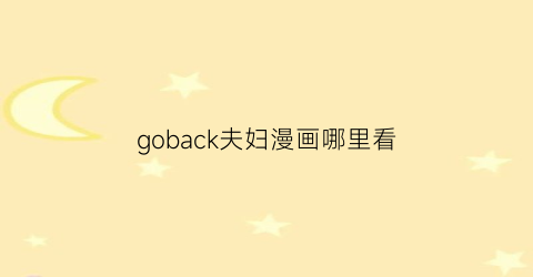 “goback夫妇漫画哪里看(goback夫妇网盘)