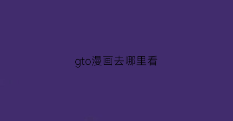 “gto漫画去哪里看(gto漫画系列)