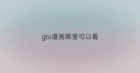 “gto漫画哪里可以看(gtr漫画)