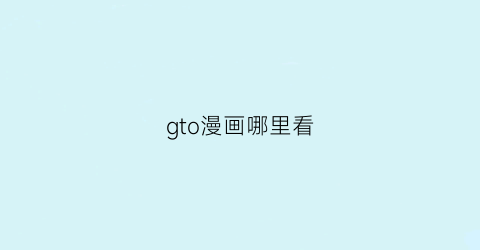 “gto漫画哪里看(gto漫画系列)