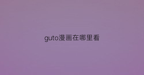 “guto漫画在哪里看(gx漫画在哪看)