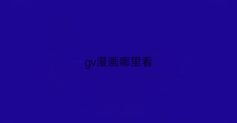 “gv漫画哪里看(guro漫在哪看)