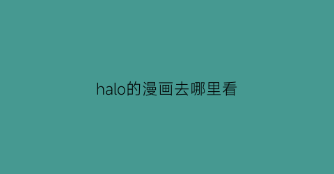 “halo的漫画去哪里看(haloanime)