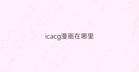 “icacg漫画在哪里(icomeacg)