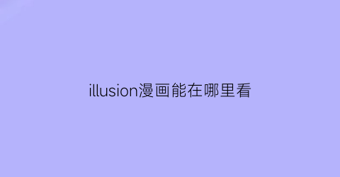 “illusion漫画能在哪里看(漫画love看不了了)