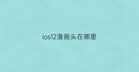 “ios12漫画头在哪里(苹果手机漫画头像怎么弄的)