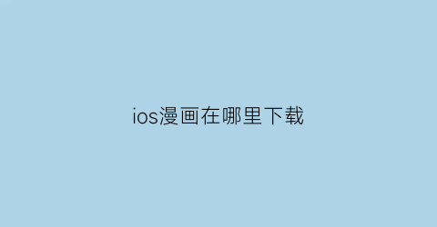 “ios漫画在哪里下载(ios免费的漫画软件)