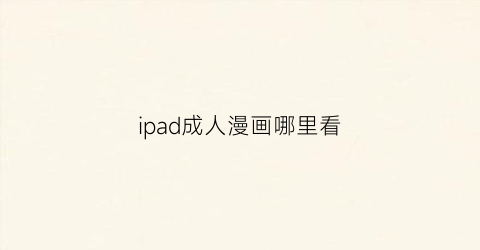 “ipad成人漫画哪里看(成年漫画ipad下载)