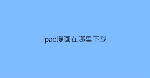 “ipad漫画在哪里下载(ipad漫画app)