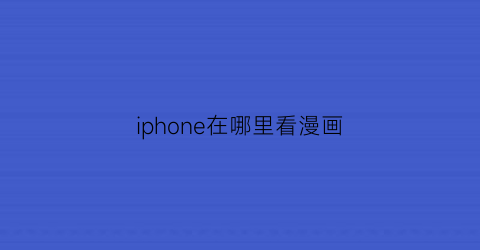 “iphone在哪里看漫画(苹果上看漫画的app)