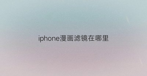 “iphone漫画滤镜在哪里(iphone的漫画滤镜在哪)