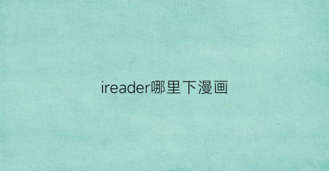 “ireader哪里下漫画(ireader漫画资源在哪儿找)