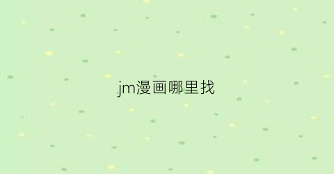 “jm漫画哪里找(jm漫画哪里能看到)