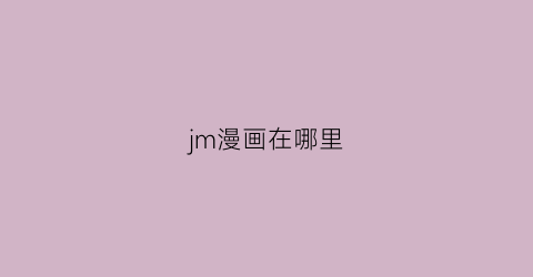 “jm漫画在哪里(jm漫画在哪里还能看到)