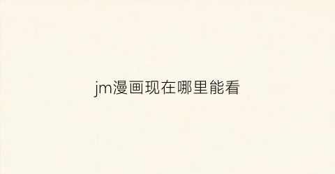 “jm漫画现在哪里能看(jm漫画在哪儿看)