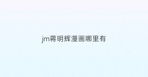 jm蒋明辉漫画哪里有