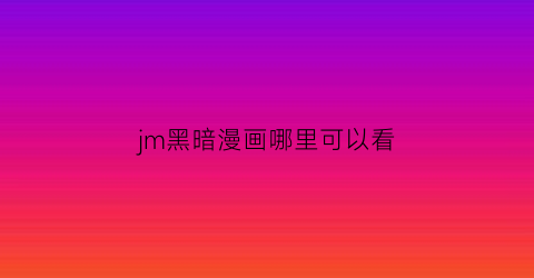 jm黑暗漫画哪里可以看